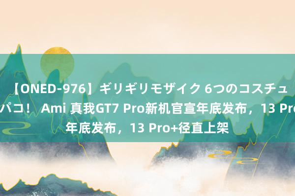 【ONED-976】ギリギリモザイク 6つのコスチュームでパコパコ！ Ami 真我GT7 Pro新机官宣年底发布，13 Pro+径直上架