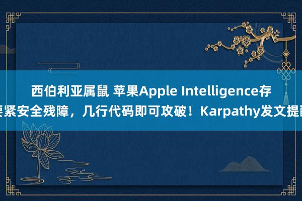 西伯利亚属鼠 苹果Apple Intelligence存要紧安全残障，几行代码即可攻破！Karpathy发文提醒