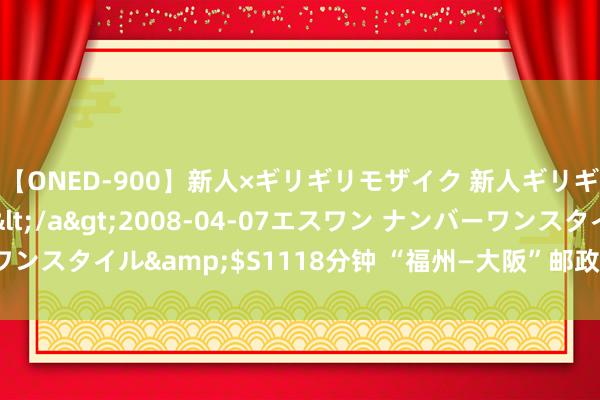 【ONED-900】新人×ギリギリモザイク 新人ギリギリモザイク Ami</a>2008-04-07エスワン ナンバーワンスタイル&$S1118分钟 “福州—大阪”邮政航空货机首飞典礼举行