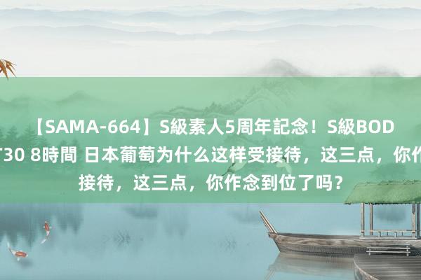 【SAMA-664】S級素人5周年記念！S級BODY中出しBEST30 8時間 日本葡萄为什么这样受接待，这三点，你作念到位了吗？