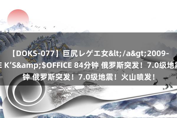 【DOKS-077】巨尻レゲエ女</a>2009-05-01OFFICE K’S&$OFFICE 84分钟 俄罗斯突发！7.0级地震！火山喷发！