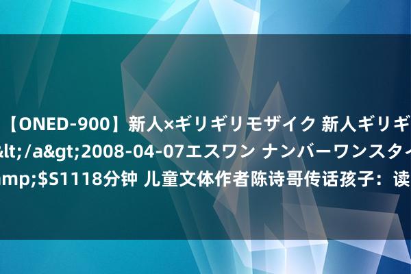 【ONED-900】新人×ギリギリモザイク 新人ギリギリモザイク Ami</a>2008-04-07エスワン ナンバーワンスタイル&$S1118分钟 儿童文体作者陈诗哥传话孩子：读好书，作念意思的东谈主   佛山悦读节