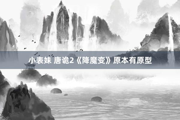 小表妹 唐诡2《降魔变》原本有原型