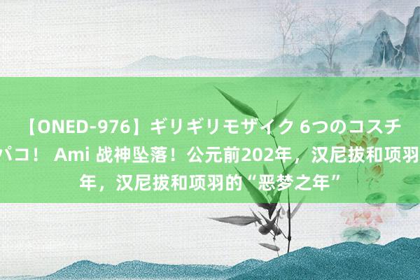 【ONED-976】ギリギリモザイク 6つのコスチュームでパコパコ！ Ami 战神坠落！公元前202年，汉尼拔和项羽的“恶梦之年”