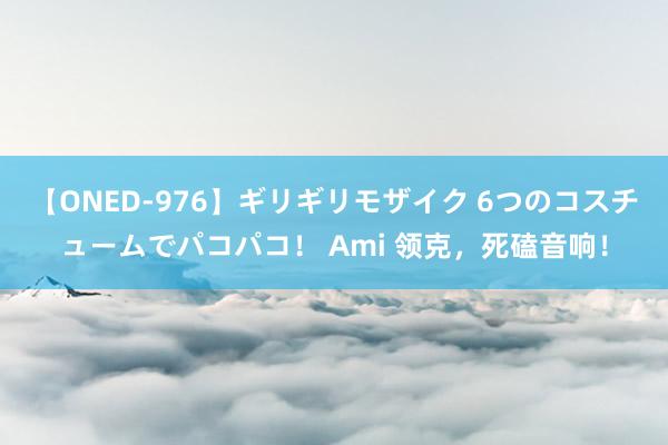 【ONED-976】ギリギリモザイク 6つのコスチュームでパコパコ！ Ami 领克，死磕音响！