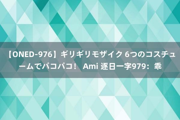 【ONED-976】ギリギリモザイク 6つのコスチュームでパコパコ！ Ami 逐日一字979：乖