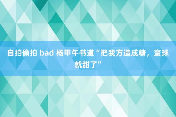 自拍偷拍 bad 杨甲午书道“把我方造成糖，寰球就甜了”