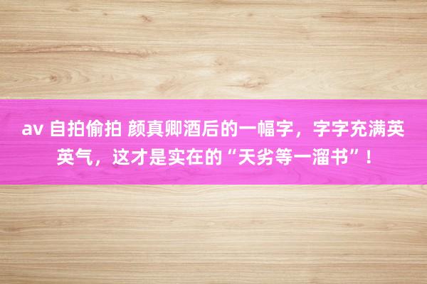 av 自拍偷拍 颜真卿酒后的一幅字，字字充满英英气，这才是实在的“天劣等一溜书”！