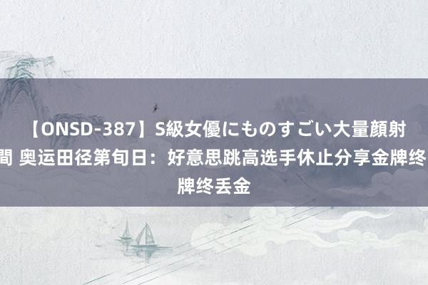 【ONSD-387】S級女優にものすごい大量顔射4時間 奥运田径第旬日：好意思跳高选手休止分享金牌终丢金