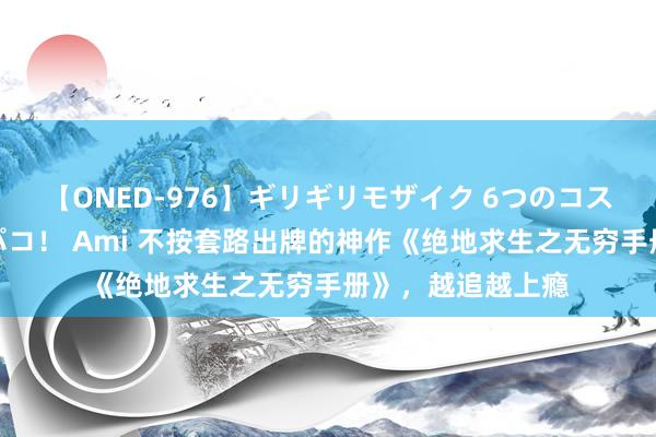 【ONED-976】ギリギリモザイク 6つのコスチュームでパコパコ！ Ami 不按套路出牌的神作《绝地求生之无穷手册》，越追越上瘾