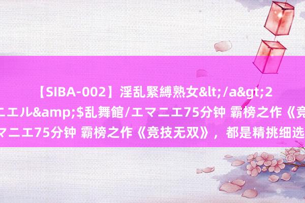 【SIBA-002】淫乱緊縛熟女</a>2017-06-18乱舞館/エマニエル&$乱舞館/エマニエ75分钟 霸榜之作《竞技无双》，都是精挑细选之作