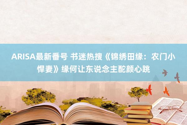 ARISA最新番号 书迷热搜《锦绣田缘：农门小悍妻》缘何让东说念主酡颜心跳