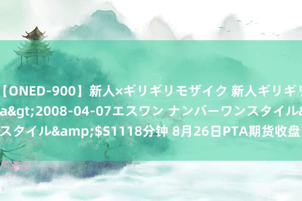 【ONED-900】新人×ギリギリモザイク 新人ギリギリモザイク Ami</a>2008-04-07エスワン ナンバーワンスタイル&$S1118分钟 8月26日PTA期货收盘高涨2.17%，报5464元