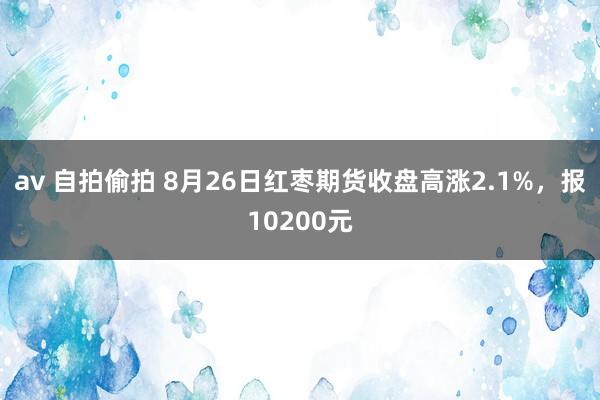 av 自拍偷拍 8月26日红枣期货收盘高涨2.1%，报10200元