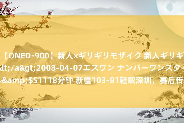 【ONED-900】新人×ギリギリモザイク 新人ギリギリモザイク Ami</a>2008-04-07エスワン ナンバーワンスタイル&$S1118分钟 新疆103-81轻取深圳，赛后传来三个好音讯，声势深度再度栽种！