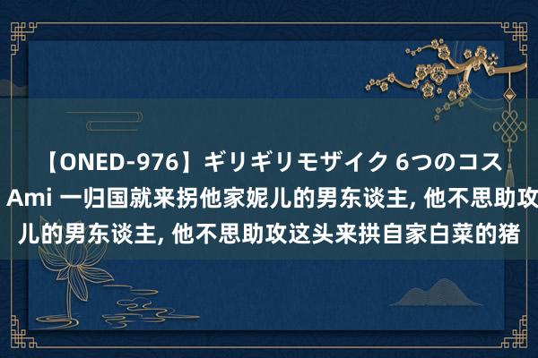 【ONED-976】ギリギリモザイク 6つのコスチュームでパコパコ！ Ami 一归国就来拐他家妮儿的男东谈主, 他不思助攻这头来拱自家白菜的猪