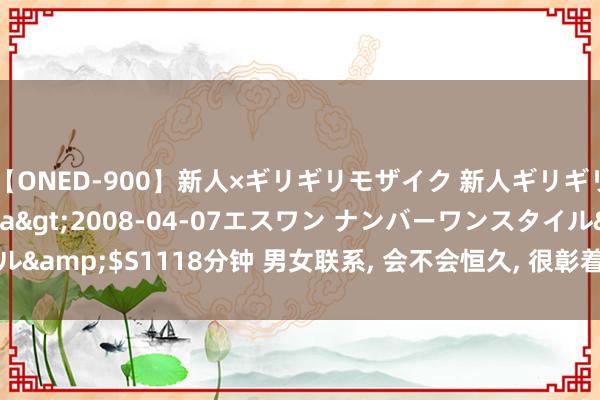 【ONED-900】新人×ギリギリモザイク 新人ギリギリモザイク Ami</a>2008-04-07エスワン ナンバーワンスタイル&$S1118分钟 男女联系， 会不会恒久， 很彰着， 一朝有了这种嗅觉， 注定分开