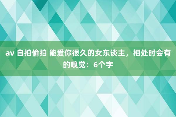 av 自拍偷拍 能爱你很久的女东谈主，相处时会有的嗅觉：6个字