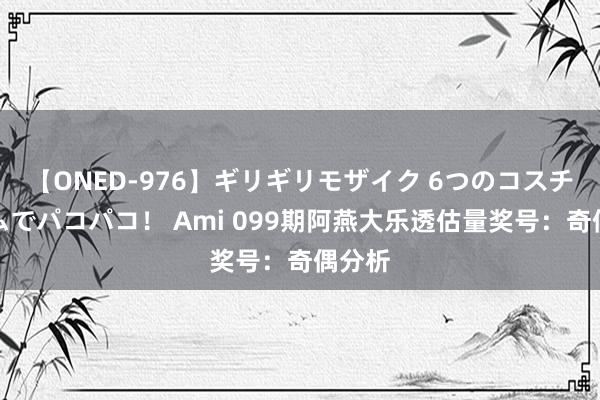 【ONED-976】ギリギリモザイク 6つのコスチュームでパコパコ！ Ami 099期阿燕大乐透估量奖号：奇偶分析