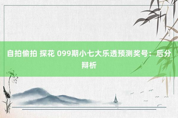 自拍偷拍 探花 099期小七大乐透预测奖号：后分辩析