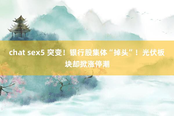 chat sex5 突变！银行股集体“掉头”！光伏板块却掀涨停潮