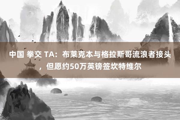 中国 拳交 TA：布莱克本与格拉斯哥流浪者接头，但愿约50万英镑签坎特维尔