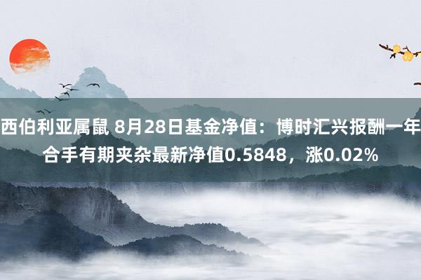 西伯利亚属鼠 8月28日基金净值：博时汇兴报酬一年合手有期夹杂最新净值0.5848，涨0.02%