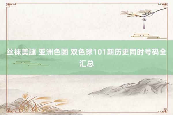 丝袜美腿 亚洲色图 双色球101期历史同时号码全汇总