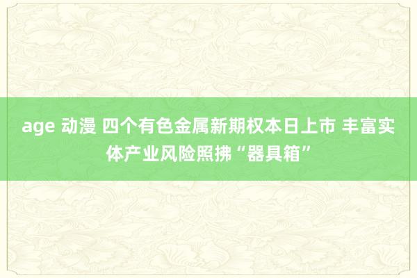 age 动漫 四个有色金属新期权本日上市 丰富实体产业风险照拂“器具箱”