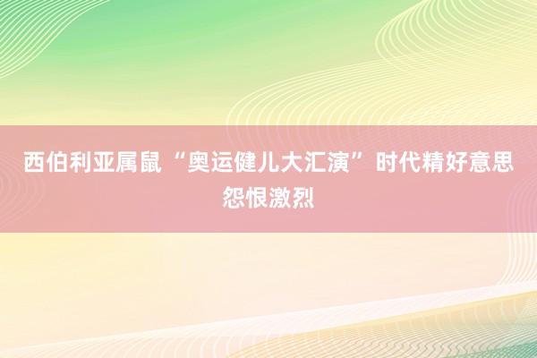 西伯利亚属鼠 “奥运健儿大汇演” 时代精好意思怨恨激烈