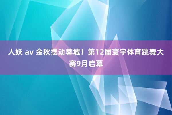 人妖 av 金秋摆动蓉城！第12届寰宇体育跳舞大赛9月启幕