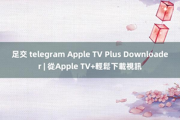 足交 telegram Apple TV Plus Downloader | 從Apple TV+輕鬆下載視訊