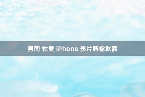 男同 性愛 iPhone 影片轉檔軟體