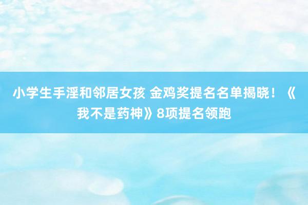 小学生手淫和邻居女孩 金鸡奖提名名单揭晓！《我不是药神》8项提名领跑