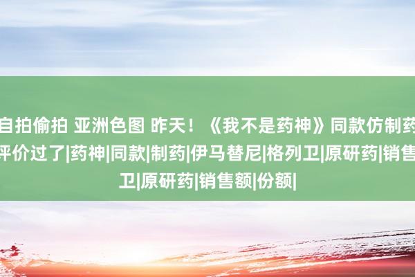 自拍偷拍 亚洲色图 昨天！《我不是药神》同款仿制药 一致性评价过了|药神|同款|制药|伊马替尼|格列卫|原研药|销售额|份额|