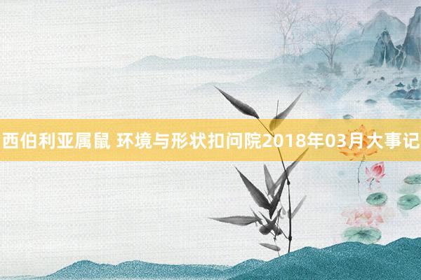 西伯利亚属鼠 环境与形状扣问院2018年03月大事记