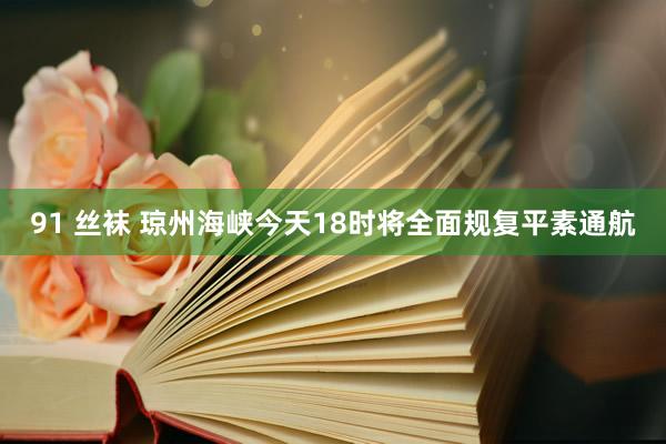 91 丝袜 琼州海峡今天18时将全面规复平素通航