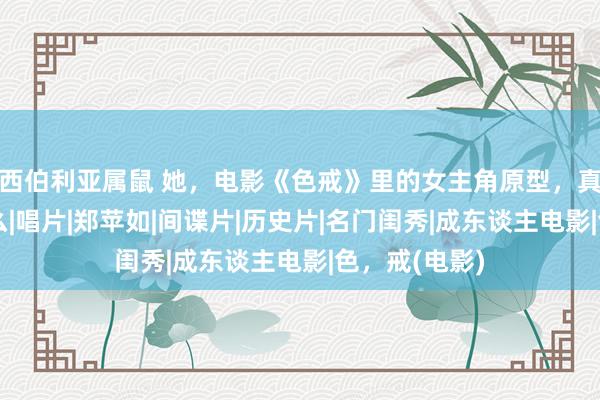 西伯利亚属鼠 她，电影《色戒》里的女主角原型，真确仪表长这么|唱片|郑苹如|间谍片|历史片|名门闺秀|成东谈主电影|色，戒(电影)