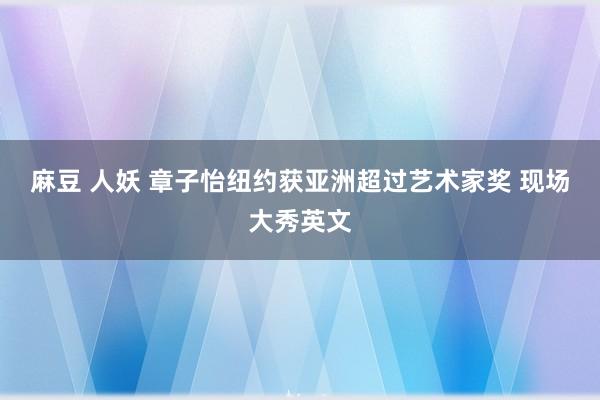 麻豆 人妖 章子怡纽约获亚洲超过艺术家奖 现场大秀英文