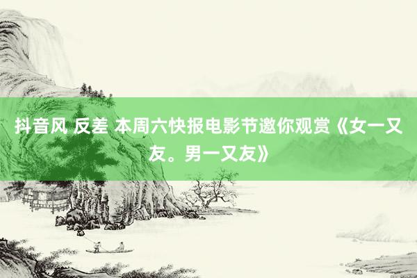 抖音风 反差 本周六快报电影节邀你观赏《女一又友。男一又友》