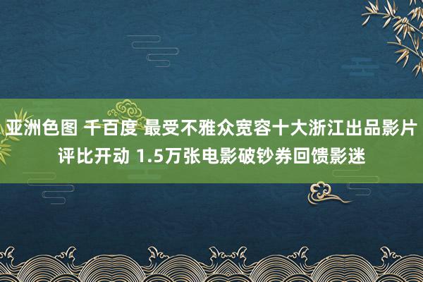 亚洲色图 千百度 最受不雅众宽容十大浙江出品影片评比开动 1.5万张电影破钞券回馈影迷