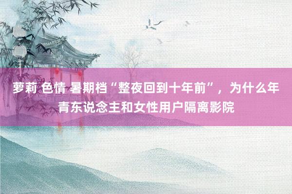 萝莉 色情 暑期档“整夜回到十年前”，为什么年青东说念主和女性用户隔离影院