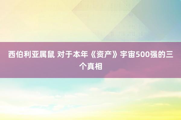 西伯利亚属鼠 对于本年《资产》宇宙500强的三个真相