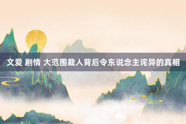 文爱 剧情 大范围裁人背后令东说念主诧异的真相