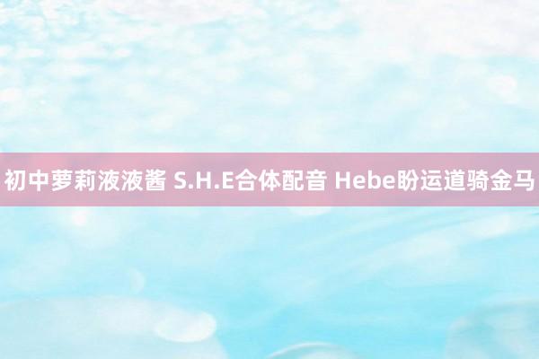 初中萝莉液液酱 S.H.E合体配音 Hebe盼运道骑金马