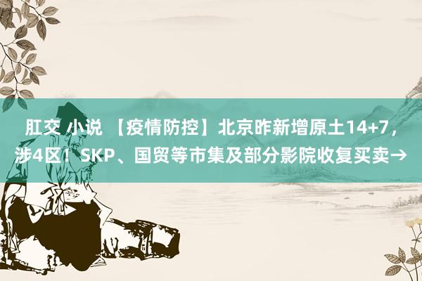 肛交 小说 【疫情防控】北京昨新增原土14+7，涉4区！SKP、国贸等市集及部分影院收复买卖→