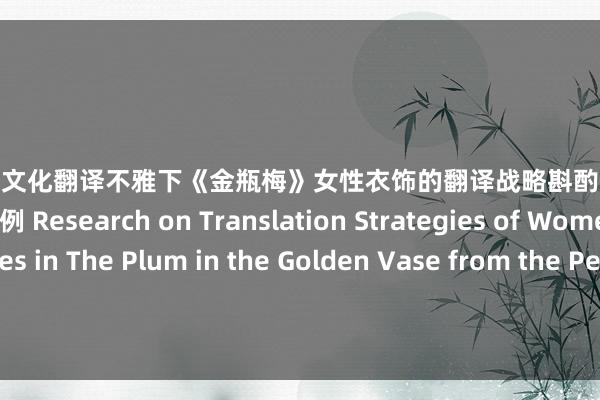 yqk 勾引 文化翻译不雅下《金瓶梅》女性衣饰的翻译战略斟酌——以埃杰顿和芮效卫英译本为例 Research on Translation Strategies of Women’s Costumes in The Plum in the Golden Vase from the Perspective of Cultural Translation—Taking the English Tran