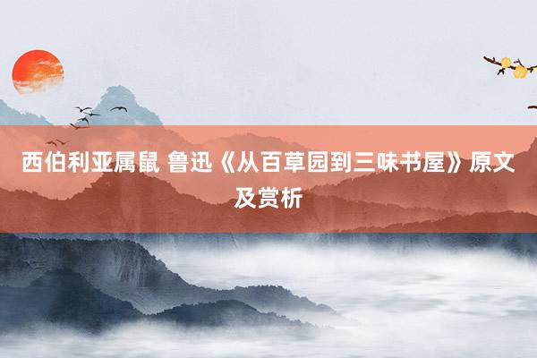 西伯利亚属鼠 鲁迅《从百草园到三味书屋》原文及赏析
